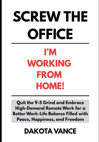 Screw the Office I'm Working from Home!: Quit the 9-5 Grind and Embrace High-Demand Remote Work for a Better Work-Life Balance Filled with Peace, Happiness, and Freedom