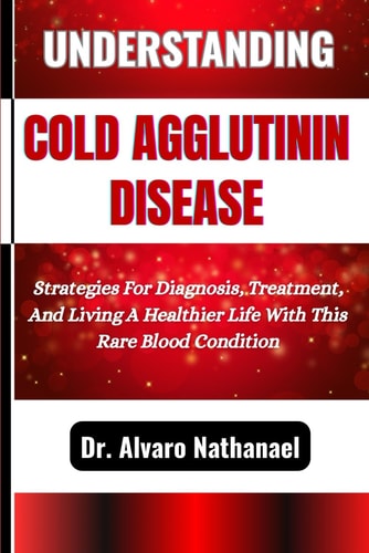 Understanding Cold Agglutinin Disease Strategies For Diagnosis, Treatment, And Living A Healthier Life With This Rare Blood Condition