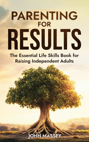 Parenting for Results The Essential Life Skills Book for Raising Independent Adults