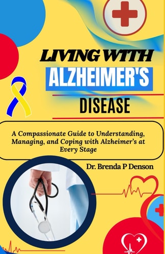 Living With Alzheimer's Disease A Compassionate Guide to Understanding, Managing, and Coping with Alzheimer's at Every Stage