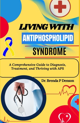 Living with Antiphospholipid Syndrome A Comprehensive Guide to Diagnosis, Treatment, and Thriving with APS
