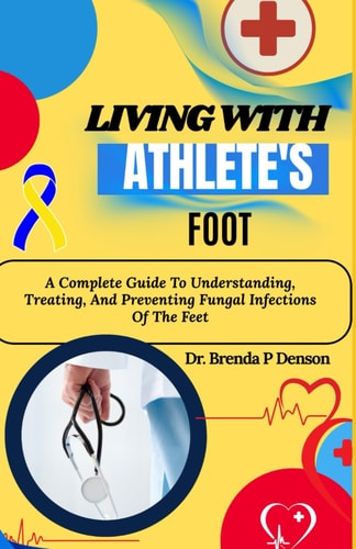 Living With Athlete's Foot A Complete Guide To Understanding, Treating, And Preventing Fungal Infections Of The Feet