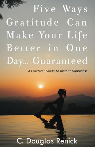 Five Ways Gratitude Can Make Your Life Better In One Day .....Guaranteed A Practical Guide to Instant Happiness