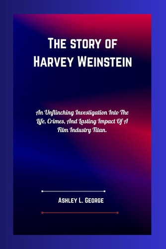 The Fall of Hollywood's Mastermind Harvey Weinstein An Unflinching Investigation Into The Life, Crimes, And Lasting Impact Of A Film Industry Titan.