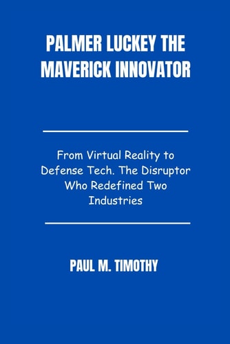 Palmer Luckey The Maverick Innovator From Virtual Reality to Defense Tech. The Disruptor Who Redefined Two Industries