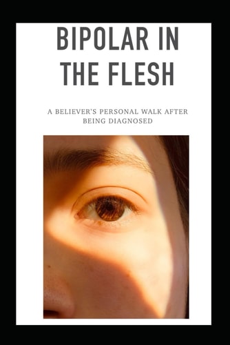 Bipolar In The Flesh A Believer's Personal Walk After Being Diagnosed