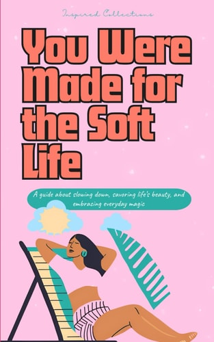 You Were Made for the Soft Life A Guide about Slowing Down, Savoring Life's Beauty, and Embracing Everyday Magic