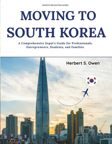 Moving to South Korea A Comprehensive Expat's Guide for Professionals, Entrepreneurs, Students, and Families.
