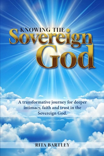 Knowing The Sovereign God A Transformative Journey for Deeper Intimacy, Faith, and Trust in the Sovereign God