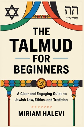 The Talmud for Beginners A Clear and Engaging Guide to Jewish Law, Ethics, and Tradition