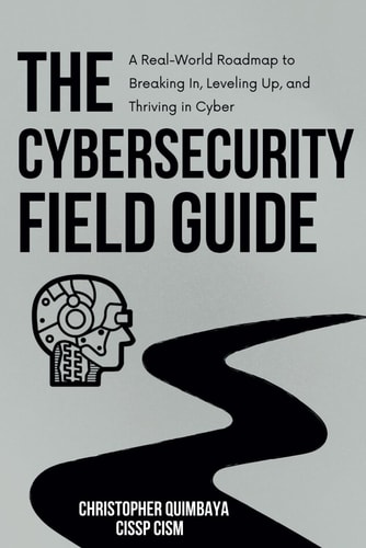 The Cybersecurity Field Guide A Real-World Roadmap to Breaking In, Leveling Up, and Thriving in Cyber