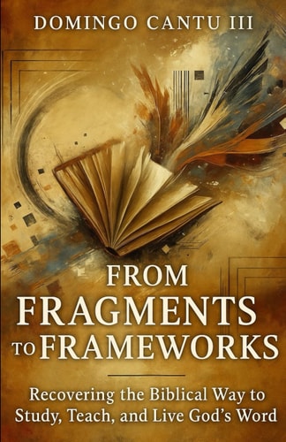 From Fragments To Frameworks Recovering The Biblical Way To Study, Teach, And Live God's Word