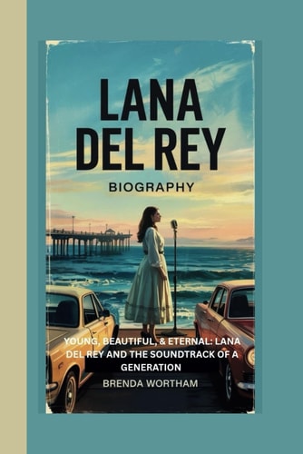 Lana Del Rey Young, Beautiful, and Eternal: Lana Del Rey and the Soundtrack of a Generation