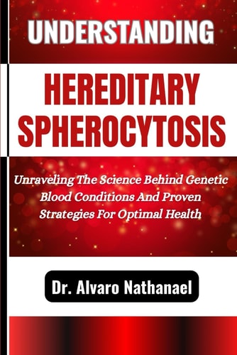 Understanding Hereditary Spherocytosis Unraveling The Science Behind Genetic Blood Conditions And Proven Strategies For Optimal Health