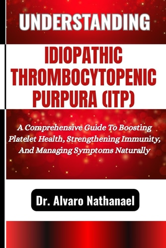 Understanding Idiopathic Thrombocytopenic Purpura (Itp) A Comprehensive Guide To Boosting Platelet Health, Strengthening Immunity, And Managing Symptoms Naturally