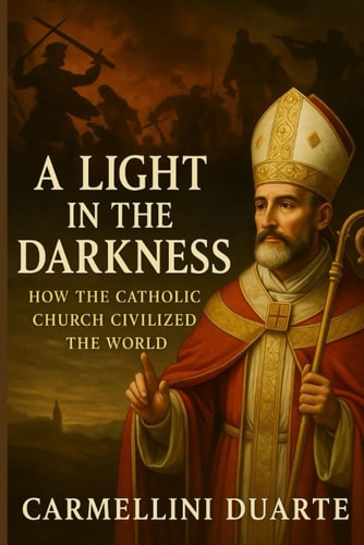 The Light in the Darkness How the Catholic Church Civilized the World