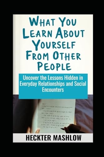 What You Learn About Yourself From Other People Uncover the Lessons Hidden in Everyday Relationships and Social Encounters
