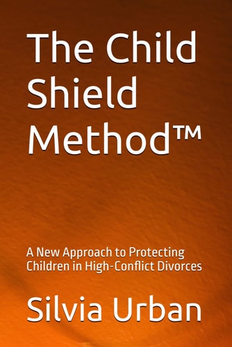 The Child Shield Method(TM) A New Approach to Protecting Children in High-Conflict Divorces