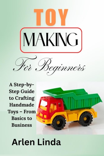 Toy Making for Beginners A Step-by-Step Guide to Crafting Handmade Toys - From Basics to Business