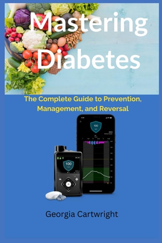 Mastering Diabetes The Complete Guide to Prevention, Management, and Reversal