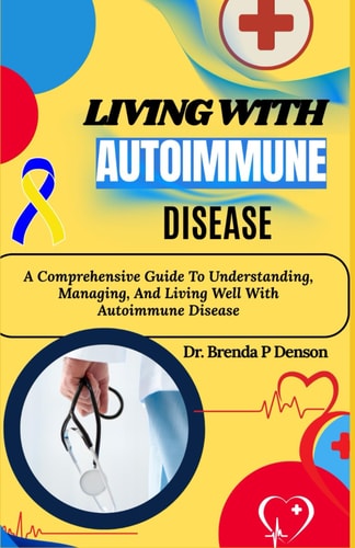 Living With Autoimmune Disease A Comprehensive Guide To Understanding, Managing, And Living Well With Autoimmune Disease