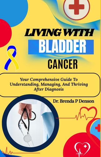 Living With Bladder Cancer Your Comprehensive Guide To Understanding, Managing, And Thriving After Diagnosis