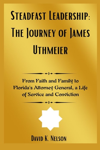 Steadfast Leadership The Journey of James Uthmeier: From Faith and Family to Florida's Attorney General, a Life of Service and Conviction