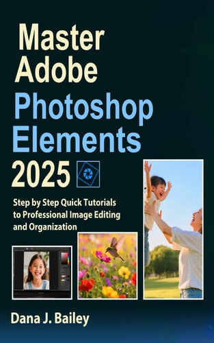 Master Adobe Photoshop Elements 2025 Step by Step Quick Tutorials to Professional Image Editing and Organization