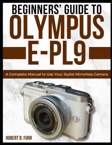 Beginners' Guide to Olympus E-Pl9 A Complete Manual to Use Your Stylist Mirrorless Camera