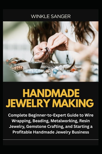 Handmade Jewelry Making Complete Beginner-to-Expert Guide to Wire Wrapping, Beading, Metalworking, Resin Jewelry, Gemstone Crafting, and Starting a Profitable Handmade Jewelry Business