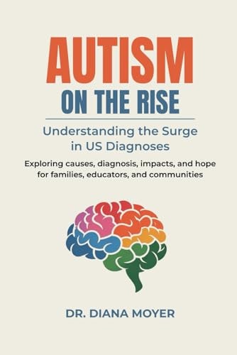 Autism on the Rise Understanding the Surge in US Diagnoses: Exploring Causes, Diagnosis, Impacts, and Hope for Families, Educators, and Communities