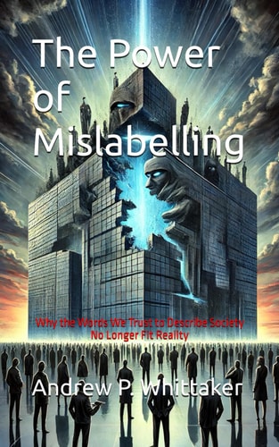 The Power of Mislabelling Why the Words We Trust to Describe Society No Longer Fit Reality