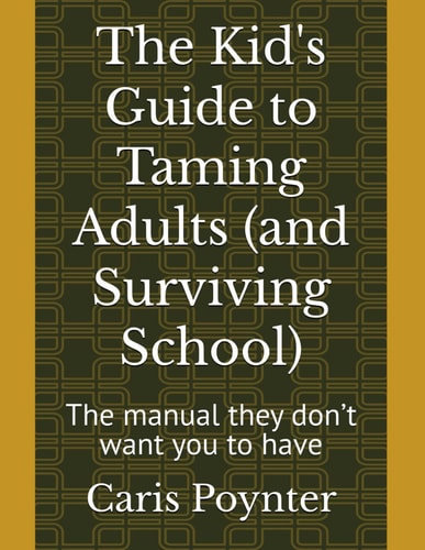 The Kid's Guide to Taming Adults (and Surviving School) The Manual They Don't Want You to Have