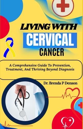 Living With Cervical Cancer A Comprehensive Guide To Prevention, Treatment, And Thriving Beyond Diagnosis