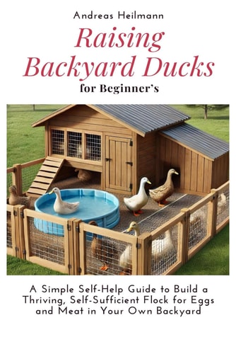 Raising Backyard Ducks for Beginner's A Simple Self-Help Guide to Build a Thriving, Self-Sufficient Flock for Eggs and Meat in Your Own Backyard