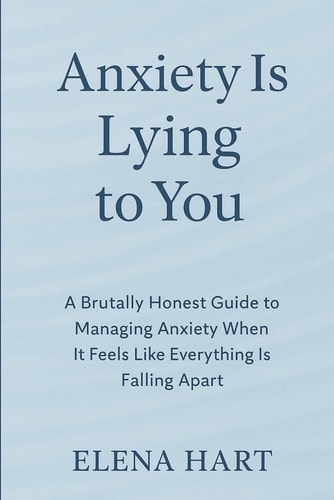 Anxiety Is Lying to You A Brutally Honest Guide to Managing Anxiety When It Feels Like Everything Is Falling Apart