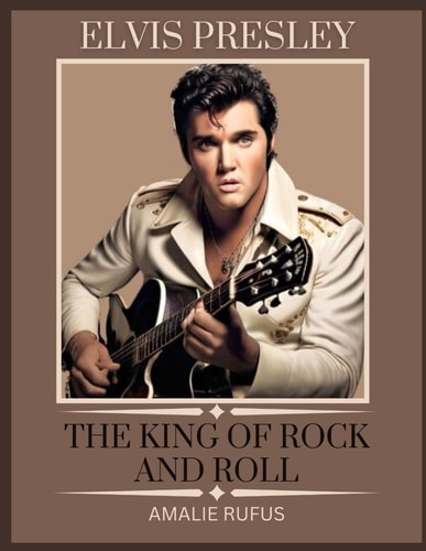 Elvis Presley the King of Rock and Roll A Journey Through the Life and Times of a Music Icon