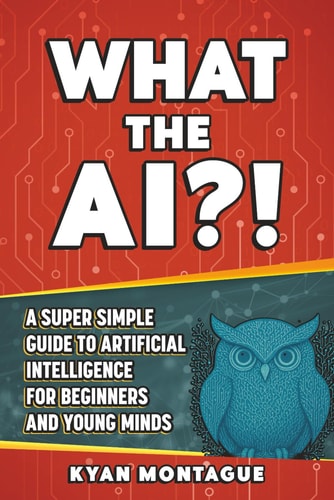 What the Ai?! A Super Simple Guide to Artificial Intelligence for Beginners and Young Minds