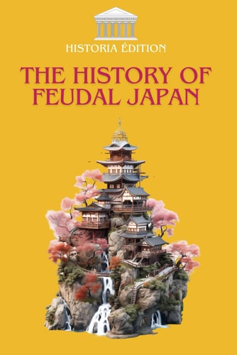 The History of Feudal Japan Samurai, Shoguns, and Traditions: The True History of Medieval Japan