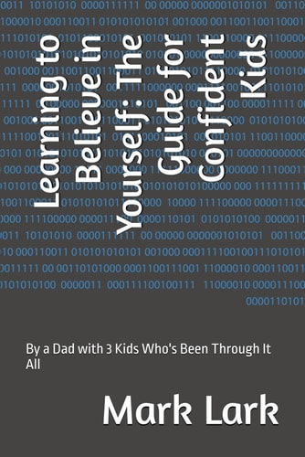 Learning to Believe in Yourself The Guide for Confident Kids: By a Dad with 3 Kids Who's Been Through It All