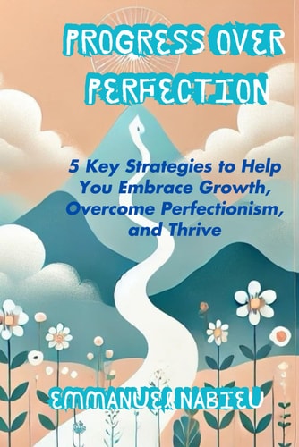 Progress Over Perfection 5 Key Strategies to Help You Embrace Growth, Overcome Perfectionism, and Thrive