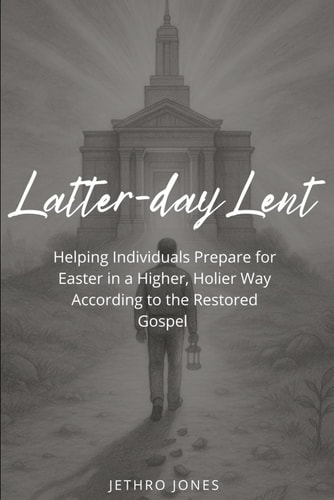 Latter-day Lent Helping Individuals Prepare for Easter in a Higher, Holier Way According to the Restored Gospel