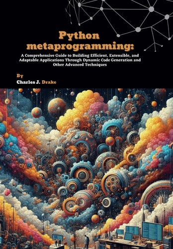 Python Metaprogramming A Comprehensive Guide to Building Efficient, Extensible, and Adaptable Applications Through Dynamic Code Generation and Other Advanced Techniques
