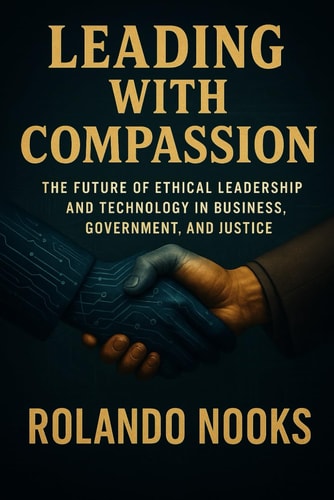 Leading with Compassion The Future of Ethical Leadership and Technology in Business, Government, and Justice