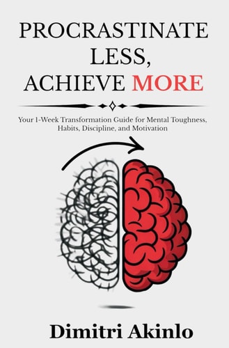 Procrastinate Less, Achieve More Your 1-Week Transformation Guide for Mental Toughness, Habits, Discipline, and Motivation