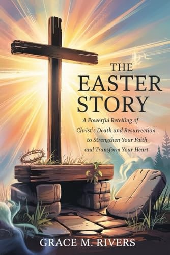 The Easter Story A Powerful Retelling of Christ's Death and Resurrection to Strengthen Your Faith and Transform Your Heart