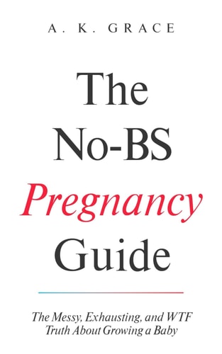 The No-BS Pregnancy Guide The Messy, Exhausting, and WTF Truth About Growing a Baby A Real, Honest, and Funny Pregnancy Book for First-Time Moms