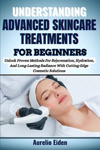 Advanced Skincare Treatments for Beginners Unlock Proven Methods For Rejuvenation, Hydration, And Long-Lasting Radiance With Cutting-Edge Cosmetic Solutions