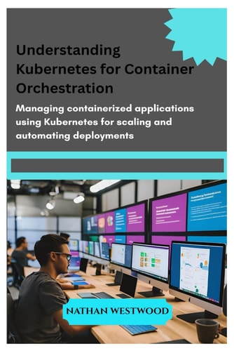 Understanding Kubernetes for Container Orchestration Managing Containerized Applications Using Kubernetes for Scaling and Automating Deployments