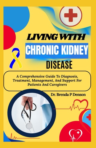 Living With Chronic Kidney Disease A Comprehensive Guide To Diagnosis, Treatment, Management, And Support For Patients And Caregivers